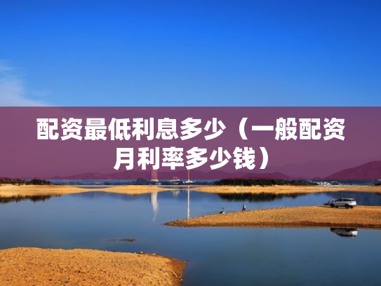 配资最低利息多少（一般配资月利率多少钱）