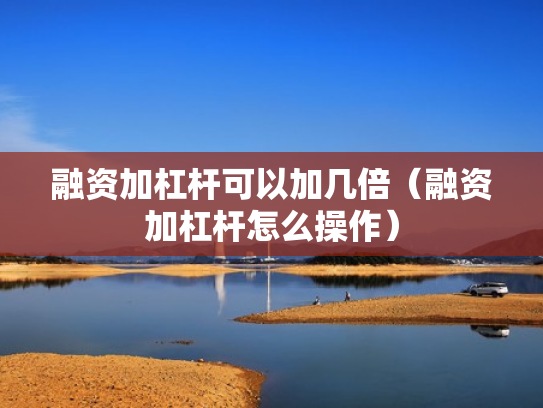 融资加杠杆可以加几倍（融资加杠杆怎么操作）