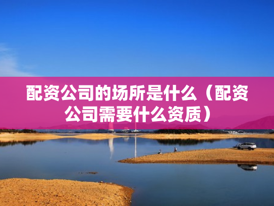 配资公司的场所是什么（配资公司需要什么资质）