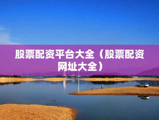 股票配资平台大全（股票配资网址大全）