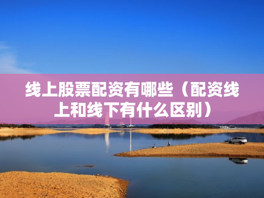 线上股票配资有哪些（配资线上和线下有什么区别）