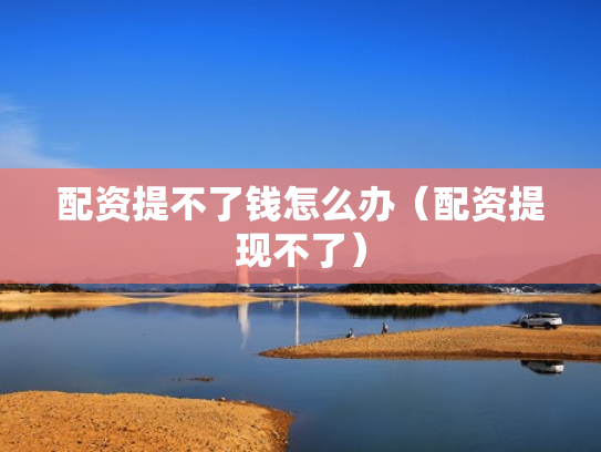 配资提不了钱怎么办（配资提现不了）