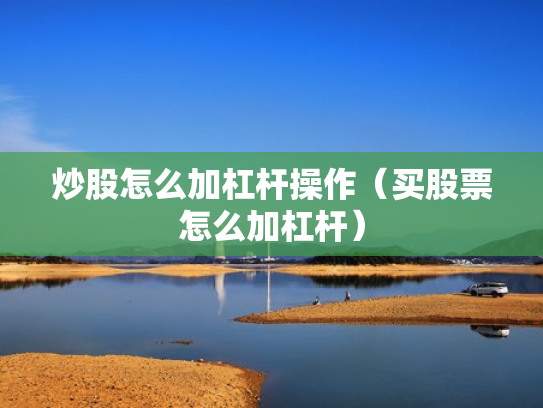 炒股怎么加杠杆操作（买股票怎么加杠杆）