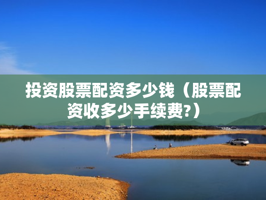 投资股票配资多少钱（股票配资收多少手续费?）