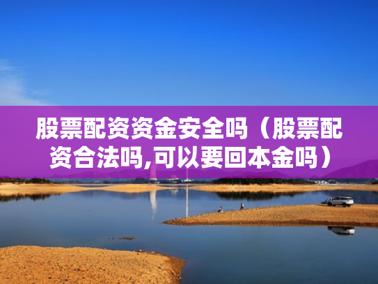 股票配资资金安全吗（股票配资合法吗,可以要回本金吗）