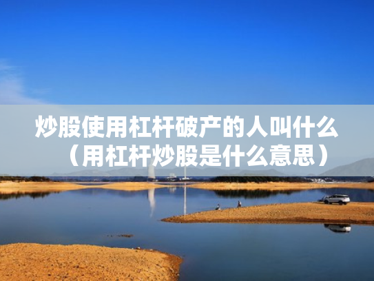 炒股使用杠杆破产的人叫什么（用杠杆炒股是什么意思）