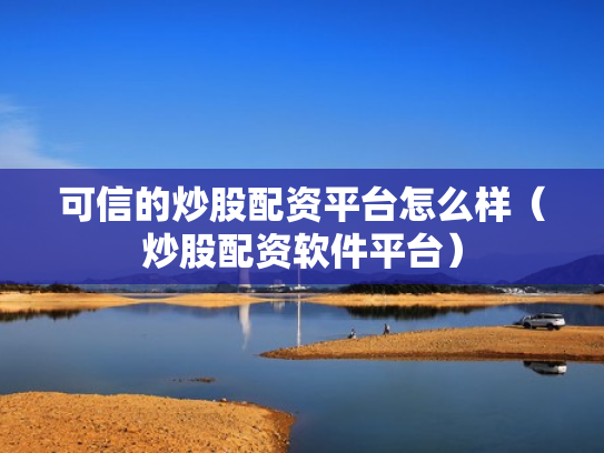 可信的炒股配资平台怎么样（炒股配资软件平台）