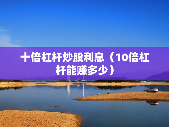 十倍杠杆炒股利息（10倍杠杆能赚多少）
