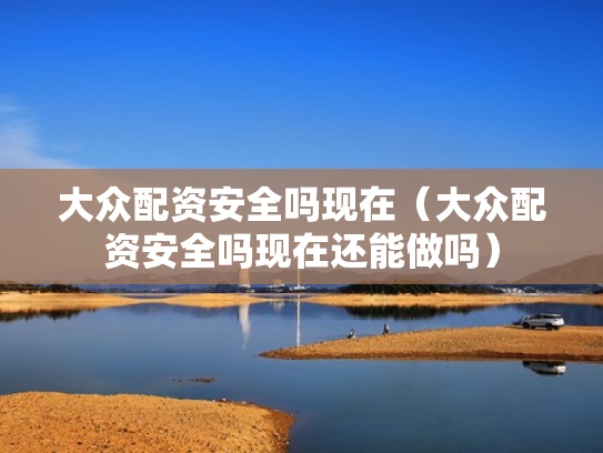 大众配资安全吗现在（大众配资安全吗现在还能做吗）
