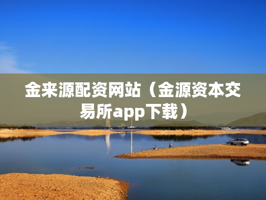 金来源配资网站（金源资本交易所app下载）