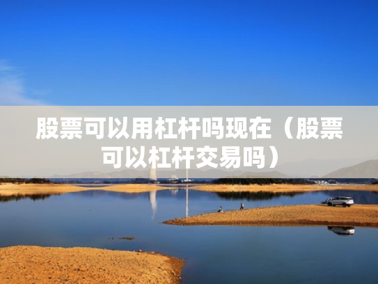 股票可以用杠杆吗现在（股票可以杠杆交易吗）
