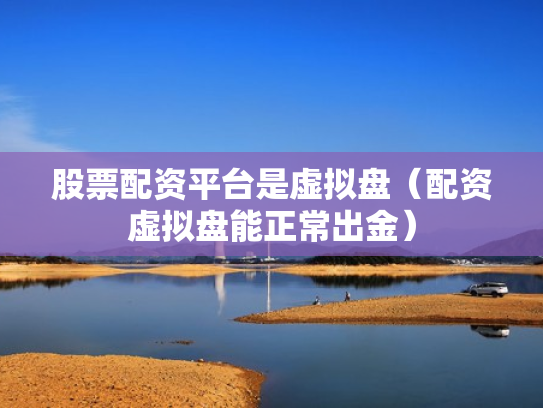 股票配资平台是虚拟盘（配资虚拟盘能正常出金）