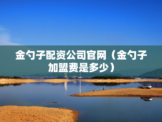 金勺子配资公司官网（金勺子加盟费是多少）