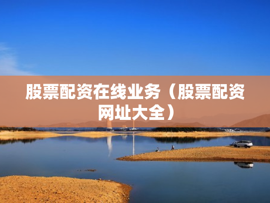 股票配资在线业务（股票配资网址大全）