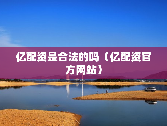 亿配资是合法的吗（亿配资官方网站）