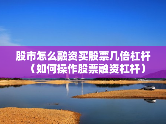 股市怎么融资买股票几倍杠杆（如何操作股票融资杠杆）