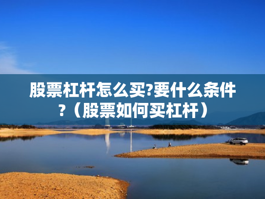 股票杠杆怎么买?要什么条件?（股票如何买杠杆）