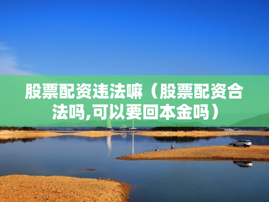 股票配资违法嘛（股票配资合法吗,可以要回本金吗）