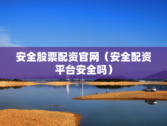 安全股票配资官网（安全配资平台安全吗）