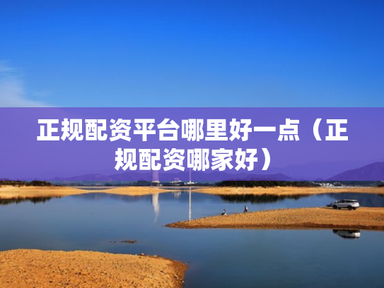 正规配资平台哪里好一点（正规配资哪家好）