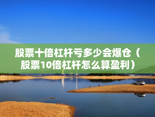 股票十倍杠杆亏多少会爆仓（股票10倍杠杆怎么算盈利）