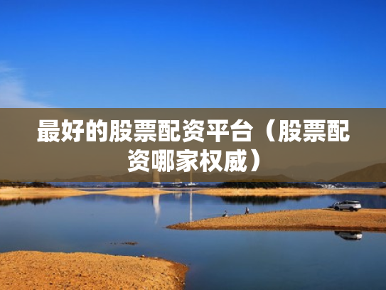 最好的股票配资平台（股票配资哪家权威）