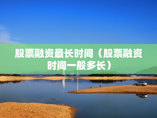 股票融资最长时间（股票融资时间一般多长）