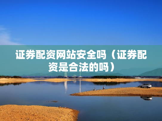 证券配资网站安全吗（证券配资是合法的吗）