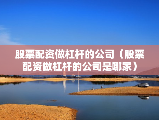 股票配资做杠杆的公司（股票配资做杠杆的公司是哪家）