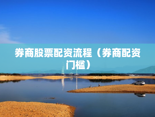 券商股票配资流程（券商配资门槛）