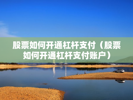 股票如何开通杠杆支付（股票如何开通杠杆支付账户）