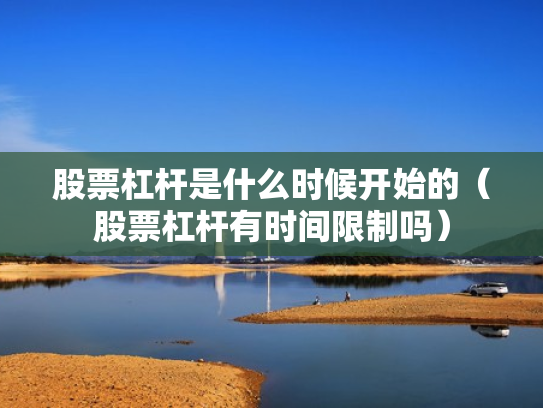 股票杠杆是什么时候开始的（股票杠杆有时间限制吗）