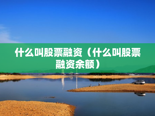 什么叫股票融资（什么叫股票融资余额）