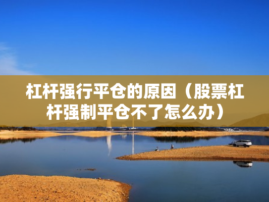 杠杆强行平仓的原因（股票杠杆强制平仓不了怎么办）