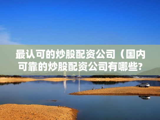 最认可的炒股配资公司（国内可靠的炒股配资公司有哪些?）