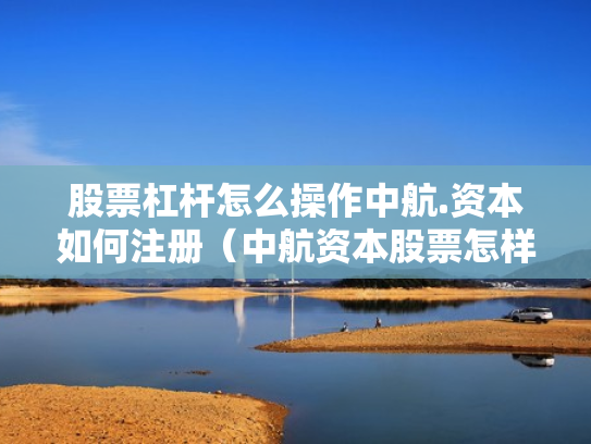 股票杠杆怎么操作中航.资本如何注册（中航资本股票怎样）