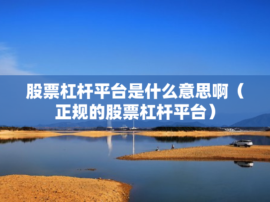 股票杠杆平台是什么意思啊（正规的股票杠杆平台）