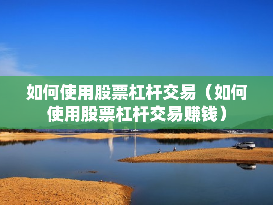 如何使用股票杠杆交易（如何使用股票杠杆交易赚钱）