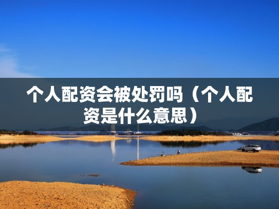 个人配资会被处罚吗（个人配资是什么意思）