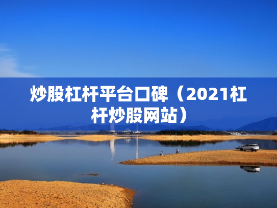炒股杠杆平台口碑（2021杠杆炒股网站）