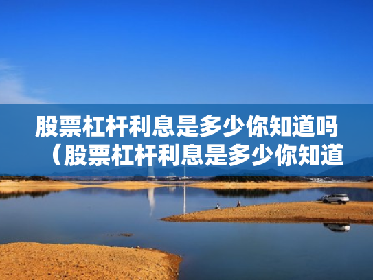 股票杠杆利息是多少你知道吗（股票杠杆利息是多少你知道吗为什么）