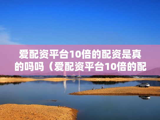 爱配资平台10倍的配资是真的吗吗（爱配资平台10倍的配资是真的吗吗安全吗）