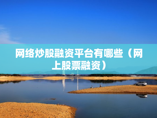 网络炒股融资平台有哪些（网上股票融资）