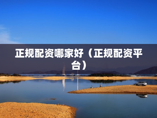 正规配资哪家好（正规配资平台）