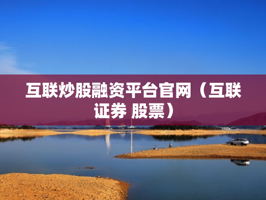 互联炒股融资平台官网（互联证券 股票）