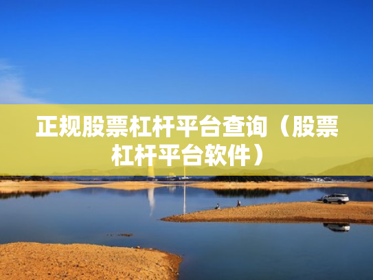 正规股票杠杆平台查询（股票杠杆平台软件）