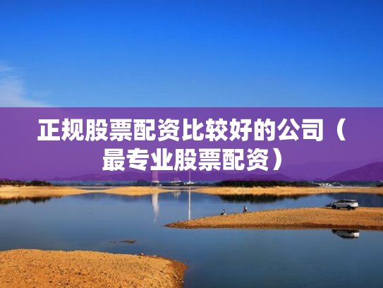 正规股票配资比较好的公司（最专业股票配资）