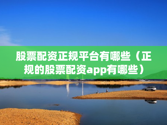 股票配资正规平台有哪些（正规的股票配资app有哪些）