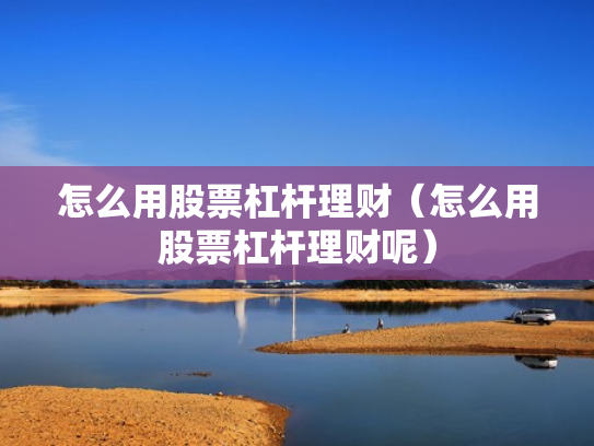 怎么用股票杠杆理财（怎么用股票杠杆理财呢）