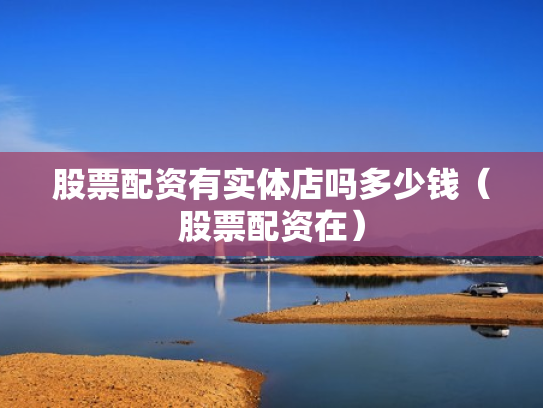 股票配资有实体店吗多少钱（股票配资在）